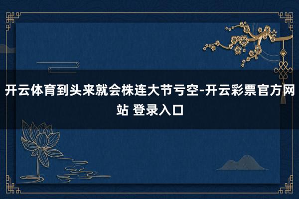开云体育到头来就会株连大节亏空-开云彩票官方网站 登录入口