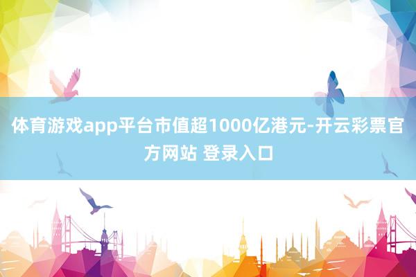 体育游戏app平台市值超1000亿港元-开云彩票官方网站 登录入口