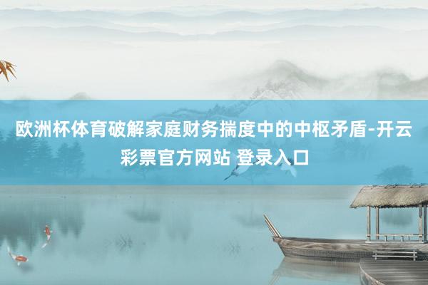 欧洲杯体育破解家庭财务揣度中的中枢矛盾-开云彩票官方网站 登录入口