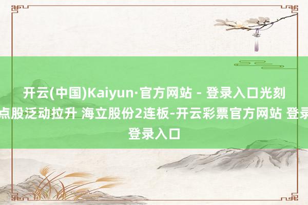 开云(中国)Kaiyun·官方网站 - 登录入口光刻机观点股泛动拉升 海立股份2连板-开云彩票官方网站 登录入口