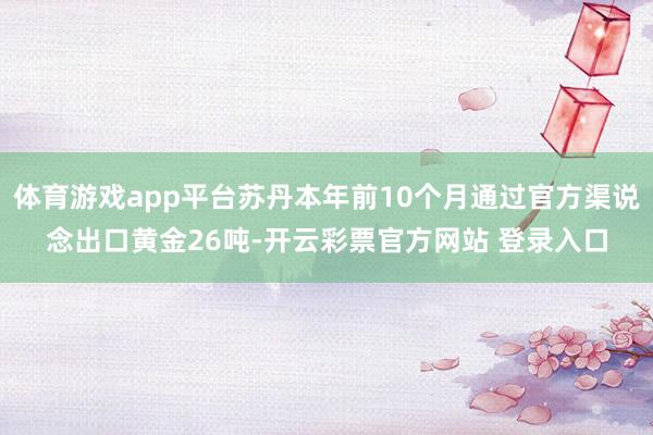 体育游戏app平台苏丹本年前10个月通过官方渠说念出口黄金2
