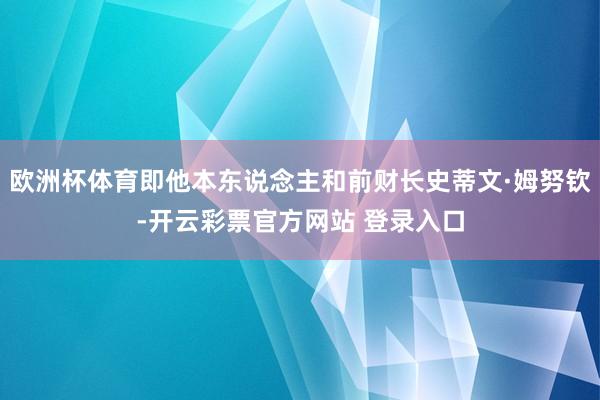 欧洲杯体育即他本东说念主和前财长史蒂文·姆努钦-开云彩票官方