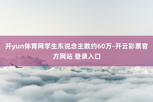 开yun体育网学生东说念主数约60万-开云彩票官方网站 登录