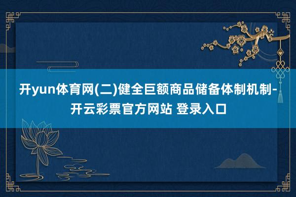 开yun体育网　　(二)健全巨额商品储备体制机制-开云彩票官
