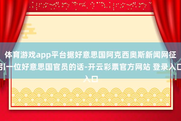 体育游戏app平台据好意思国阿克西奥斯新闻网征引一位好意思国