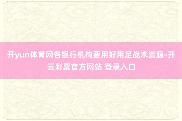 开yun体育网各银行机构要用好用足战术资源-开云彩票官方网站