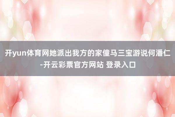 开yun体育网她派出我方的家僮马三宝游说何潘仁-开云彩票官方