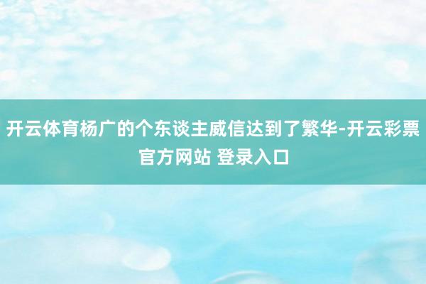 开云体育杨广的个东谈主威信达到了繁华-开云彩票官方网站 登录