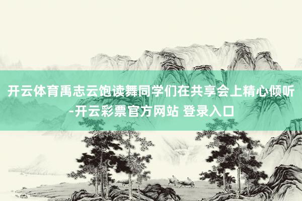 开云体育禹志云饱读舞同学们在共享会上精心倾听-开云彩票官方网站 登录入口
