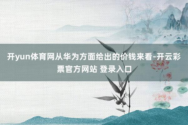 开yun体育网从华为方面给出的价钱来看-开云彩票官方网站 登录入口