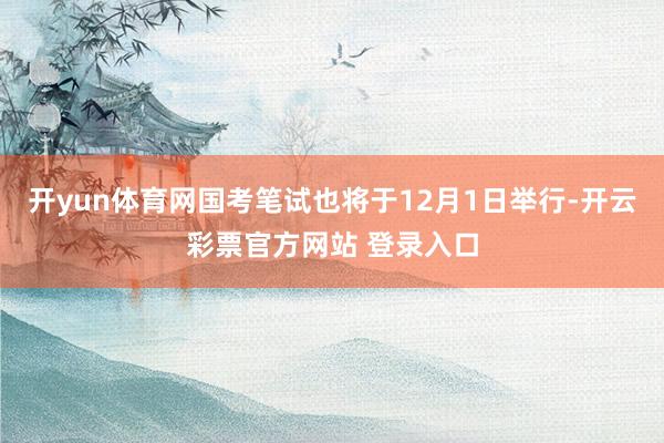 开yun体育网国考笔试也将于12月1日举行-开云彩票官方网站
