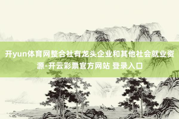 开yun体育网整合社有龙头企业和其他社会就业资源-开云彩票官
