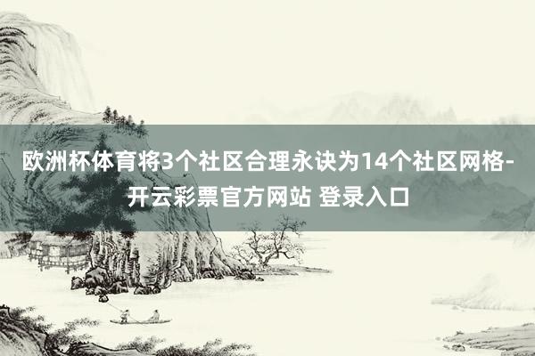 欧洲杯体育将3个社区合理永诀为14个社区网格-开云彩票官方网