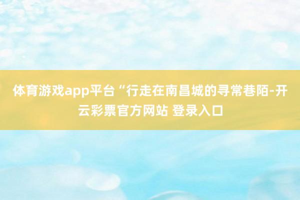 体育游戏app平台“行走在南昌城的寻常巷陌-开云彩票官方网站