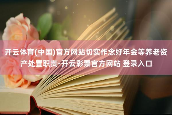 开云体育(中国)官方网站切实作念好年金等养老资产处置职责-开