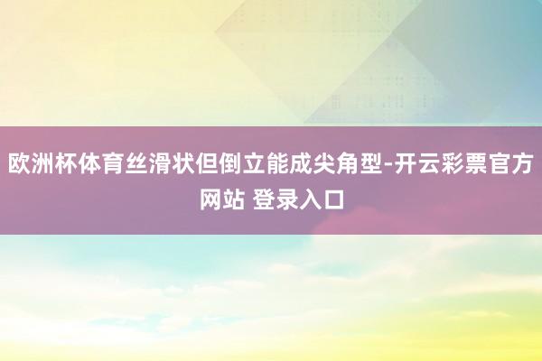 欧洲杯体育丝滑状但倒立能成尖角型-开云彩票官方网站 登录入口