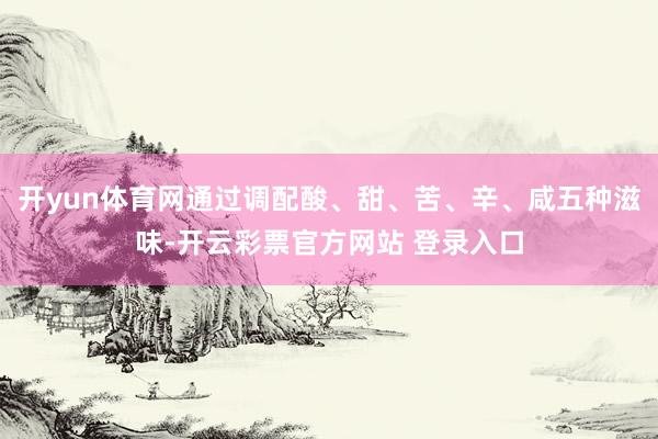 开yun体育网通过调配酸、甜、苦、辛、咸五种滋味-开云彩票官方网站 登录入口