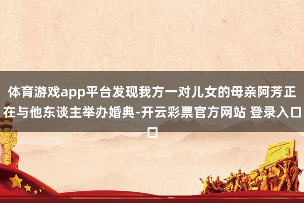 体育游戏app平台发现我方一对儿女的母亲阿芳正在与他东谈主举