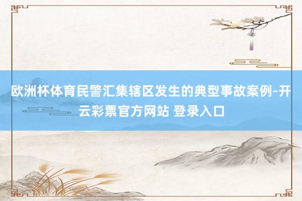 欧洲杯体育民警汇集辖区发生的典型事故案例-开云彩票官方网站 