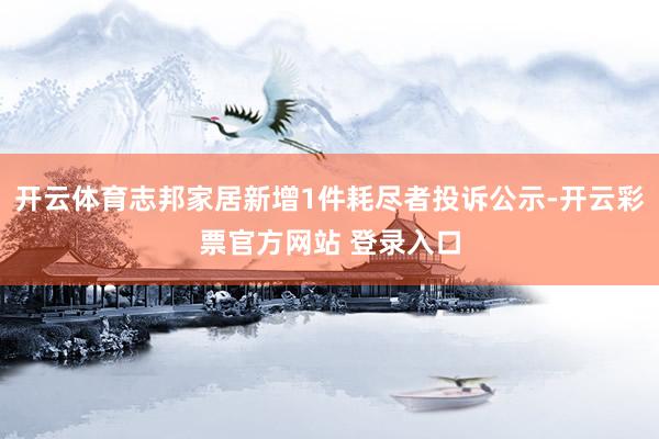 开云体育志邦家居新增1件耗尽者投诉公示-开云彩票官方网站 登