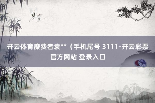 开云体育糜费者袁**（手机尾号 3111-开云彩票官方网站 