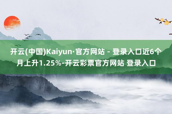 开云(中国)Kaiyun·官方网站 - 登录入口近6个月上升