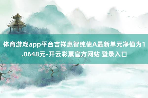 体育游戏app平台吉祥惠智纯债A最新单元净值为1.0648元