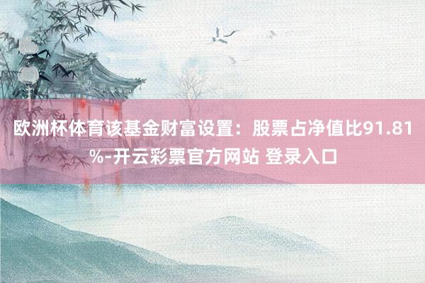 欧洲杯体育该基金财富设置：股票占净值比91.81%-开云彩票官方网站 登录入口