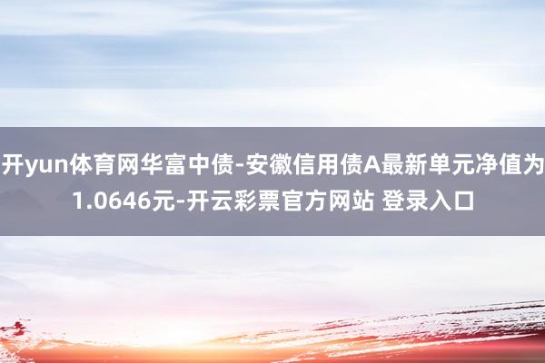 开yun体育网华富中债-安徽信用债A最新单元净值为1.0646元-开云彩票官方网站 登录入口