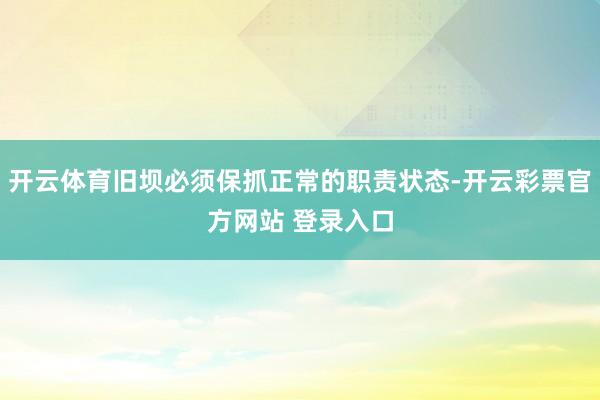 开云体育旧坝必须保抓正常的职责状态-开云彩票官方网站 登录入