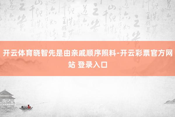 开云体育晓智先是由亲戚顺序照料-开云彩票官方网站 登录入口