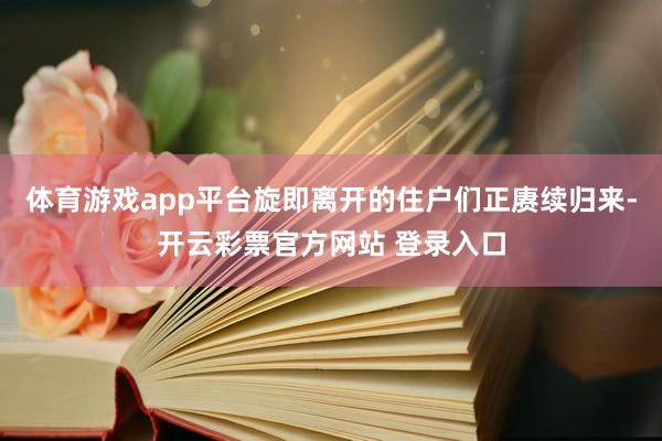 体育游戏app平台旋即离开的住户们正赓续归来-开云彩票官方网站 登录入口