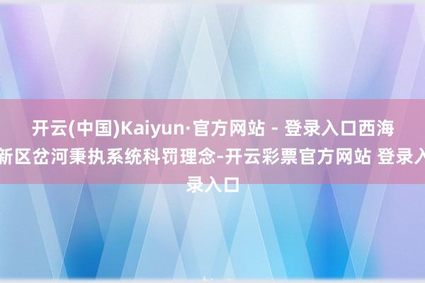 开云(中国)Kaiyun·官方网站 - 登录入口西海岸新区岔河　　秉执系统科罚理念-开云彩票官方网站 登录入口