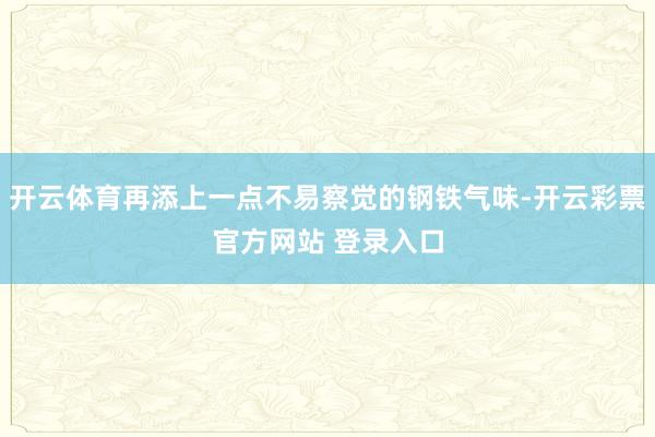 开云体育再添上一点不易察觉的钢铁气味-开云彩票官方网站 登录