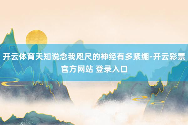 开云体育天知说念我咫尺的神经有多紧绷-开云彩票官方网站 登录