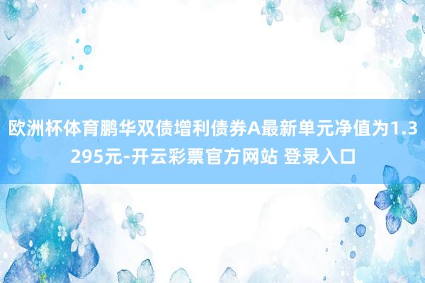 欧洲杯体育鹏华双债增利债券A最新单元净值为1.3295元-开