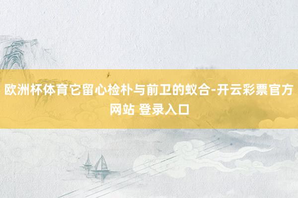 欧洲杯体育它留心检朴与前卫的蚁合-开云彩票官方网站 登录入口