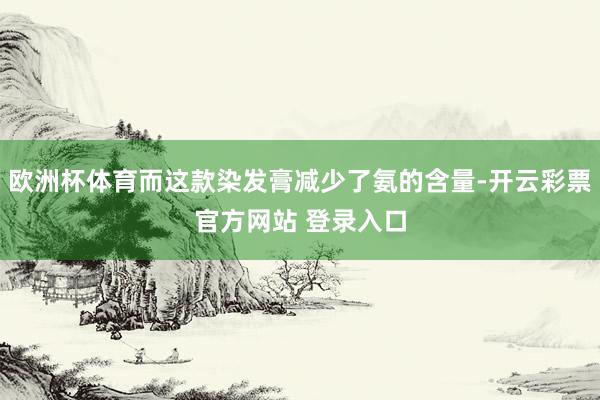 欧洲杯体育而这款染发膏减少了氨的含量-开云彩票官方网站 登录