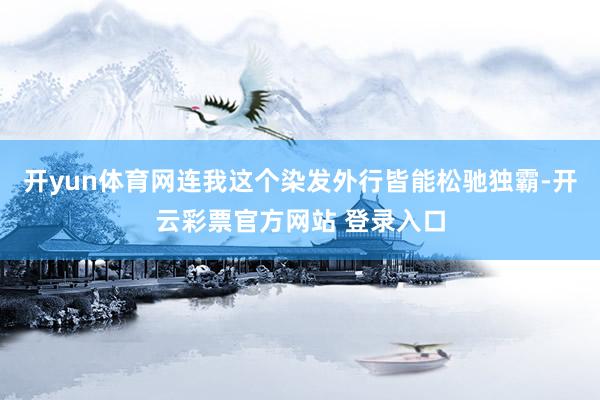 开yun体育网连我这个染发外行皆能松驰独霸-开云彩票官方网站