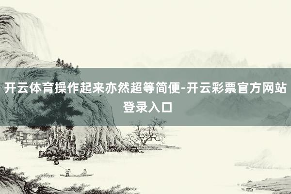 开云体育操作起来亦然超等简便-开云彩票官方网站 登录入口