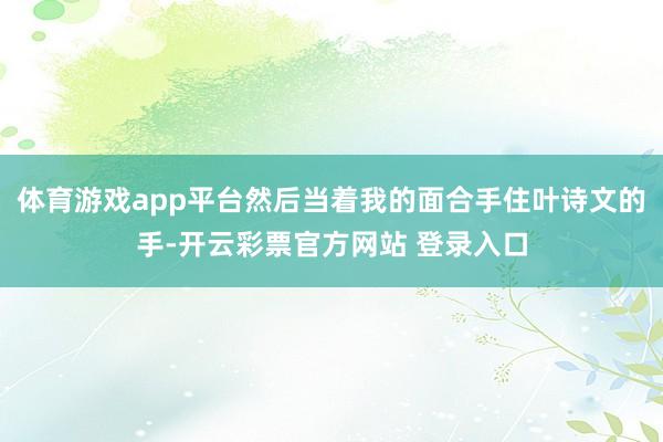 体育游戏app平台然后当着我的面合手住叶诗文的手-开云彩票官