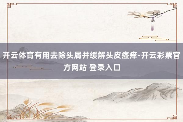 开云体育有用去除头屑并缓解头皮瘙痒-开云彩票官方网站 登录入