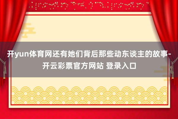 开yun体育网还有她们背后那些动东谈主的故事-开云彩票官方网