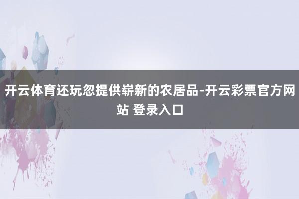 开云体育还玩忽提供崭新的农居品-开云彩票官方网站 登录入口