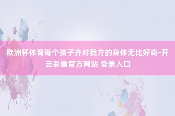 欧洲杯体育每个孩子齐对我方的身体无比好奇-开云彩票官方网站 