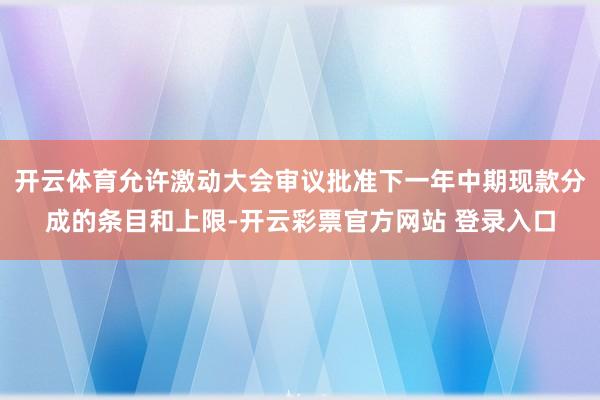 开云体育允许激动大会审议批准下一年中期现款分成的条目和上限-