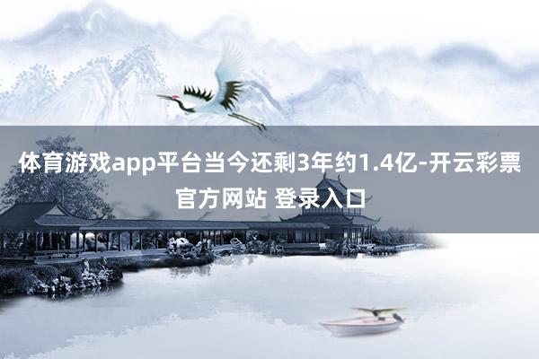 体育游戏app平台当今还剩3年约1.4亿-开云彩票官方网站 