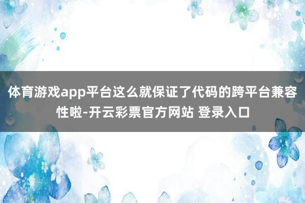 体育游戏app平台这么就保证了代码的跨平台兼容性啦-开云彩票