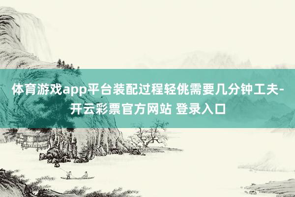 体育游戏app平台装配过程轻佻需要几分钟工夫-开云彩票官方网站 登录入口