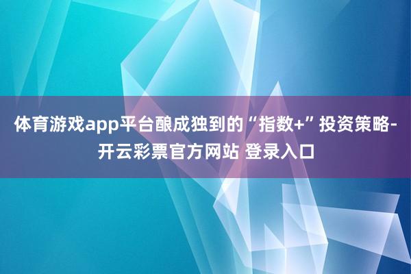 体育游戏app平台酿成独到的“指数+”投资策略-开云彩票官方